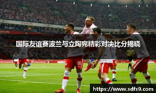 国际友谊赛波兰与立陶宛精彩对决比分揭晓