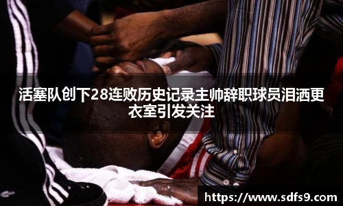 活塞队创下28连败历史记录主帅辞职球员泪洒更衣室引发关注